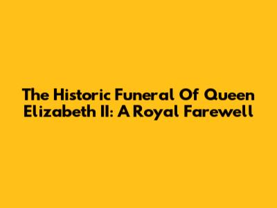 The Historic Funeral Of Queen Elizabeth II: A Royal Farewell