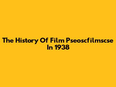 The History Of Film Pseoscfilmscse In 1938