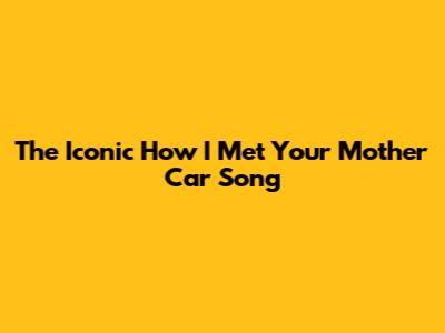 The Iconic "How I Met Your Mother" Car Song