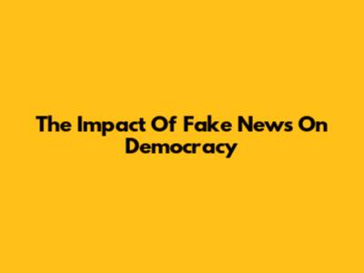 The Impact Of Fake News On Democracy