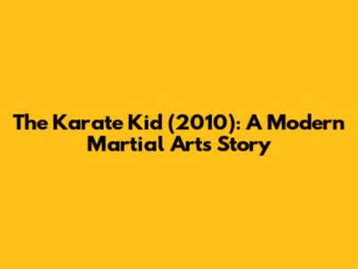 The Karate Kid (2010): A Modern Martial Arts Story