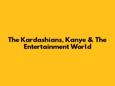 The Kardashians, Kanye & The Entertainment World