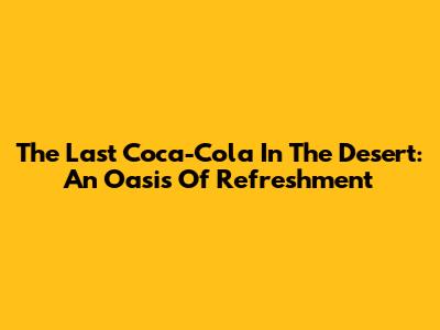 The Last Coca-Cola In The Desert: An Oasis Of Refreshment