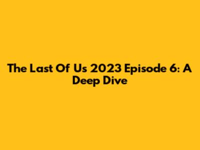 The Last Of Us 2023 Episode 6: A Deep Dive