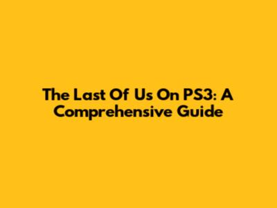 The Last Of Us On PS3: A Comprehensive Guide