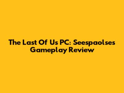The Last Of Us PC: Seespaolse's Gameplay Review