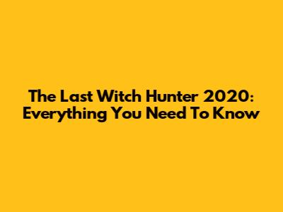 The Last Witch Hunter 2020: Everything You Need To Know