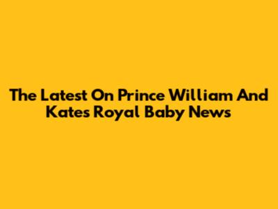 The Latest On Prince William And Kate's Royal Baby News