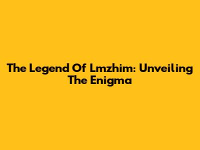 The Legend Of Lmzhim: Unveiling The Enigma