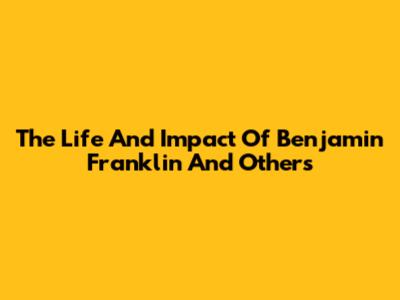 The Life And Impact Of Benjamin Franklin And Others