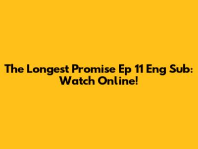 The Longest Promise Ep 11 Eng Sub: Watch Online!