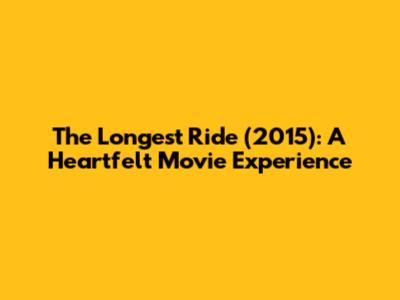 The Longest Ride (2015): A Heartfelt Movie Experience