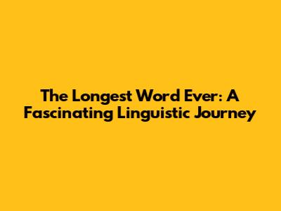 The Longest Word Ever: A Fascinating Linguistic Journey