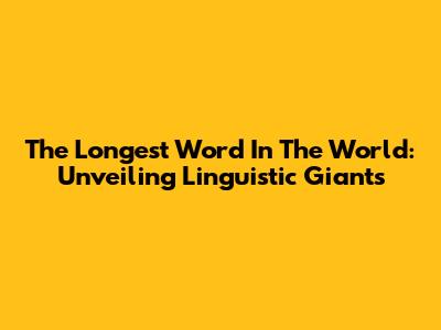 The Longest Word In The World: Unveiling Linguistic Giants
