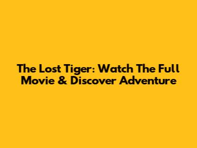 The Lost Tiger: Watch The Full Movie & Discover Adventure