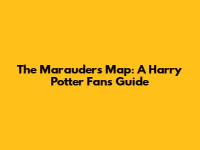 The Marauders Map: A Harry Potter Fan's Guide