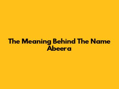 The Meaning Behind The Name Abeera