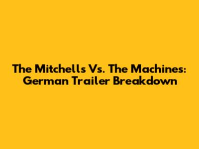 The Mitchells Vs. The Machines: German Trailer Breakdown