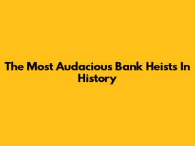 The Most Audacious Bank Heists In History