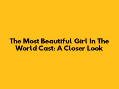 The Most Beautiful Girl In The World Cast: A Closer Look