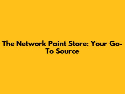 The Network Paint Store: Your Go-To Source