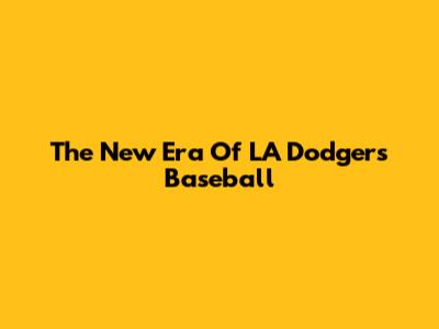 The New Era Of LA Dodgers Baseball
