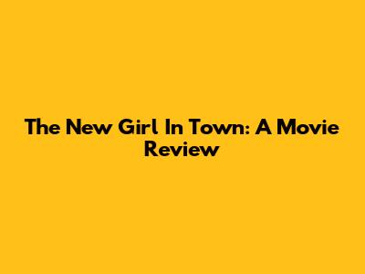 The New Girl In Town: A Movie Review