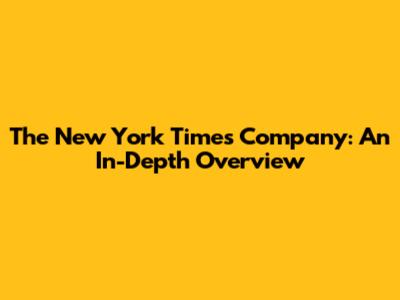 The New York Times Company: An In-Depth Overview