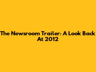 The Newsroom Trailer: A Look Back At 2012