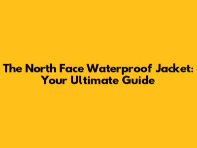 The North Face Waterproof Jacket: Your Ultimate Guide