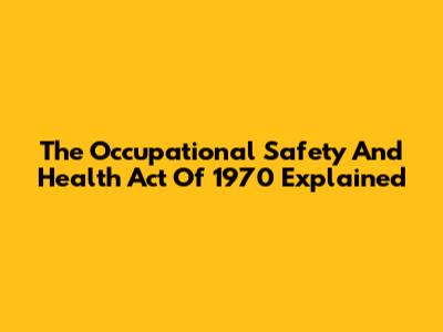 The Occupational Safety And Health Act Of 1970 Explained