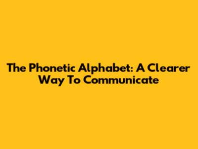 The Phonetic Alphabet: A Clearer Way To Communicate