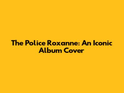 The Police "Roxanne": An Iconic Album Cover