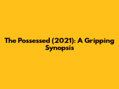 The Possessed (2021): A Gripping Synopsis