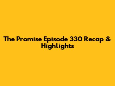 The Promise Episode 330 Recap & Highlights