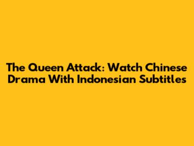 The Queen Attack: Watch Chinese Drama With Indonesian Subtitles