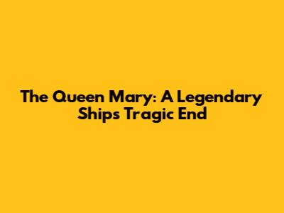 The Queen Mary: A Legendary Ship's Tragic End