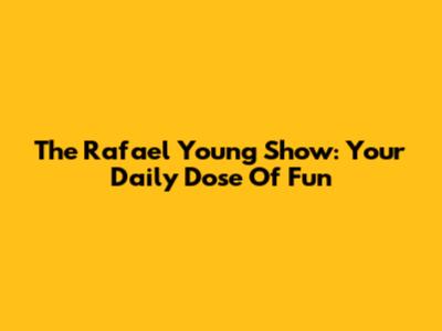 The Rafael Young Show: Your Daily Dose Of Fun