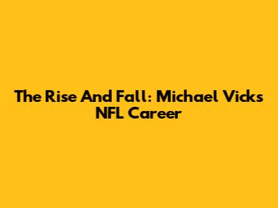 The Rise And Fall: Michael Vick's NFL Career