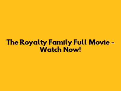 The Royalty Family Full Movie - Watch Now!