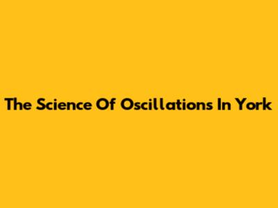 The Science Of Oscillations In York