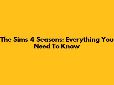 The Sims 4 Seasons: Everything You Need To Know