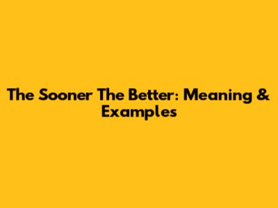 The Sooner The Better: Meaning & Examples