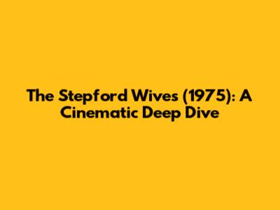 The Stepford Wives (1975): A Cinematic Deep Dive