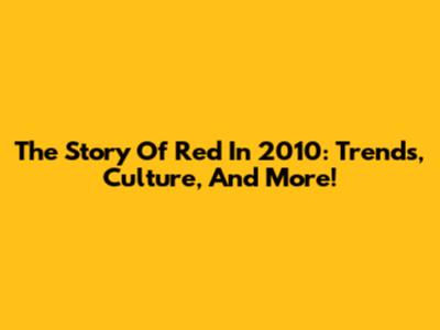 The Story Of Red In 2010: Trends, Culture, And More!