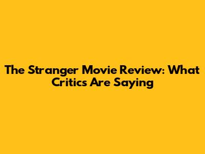 The Stranger Movie Review: What Critics Are Saying