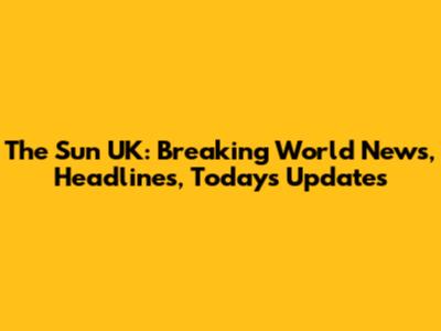 The Sun UK: Breaking World News, Headlines, Today's Updates