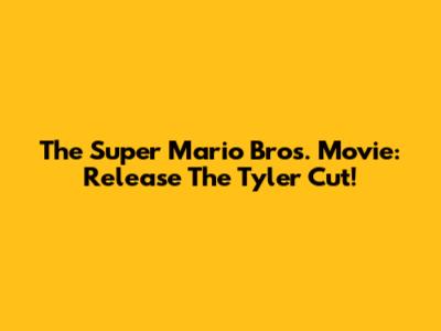 The Super Mario Bros. Movie: Release The Tyler Cut!