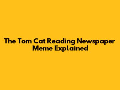 The Tom Cat Reading Newspaper Meme Explained