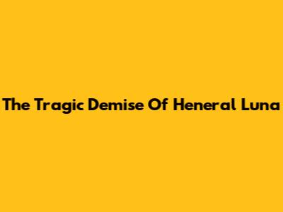 The Tragic Demise Of Heneral Luna